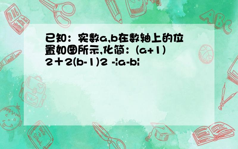 已知：实数a,b在数轴上的位置如图所示,化简：(a+1)2＋2(b-1)2 -|a-b|