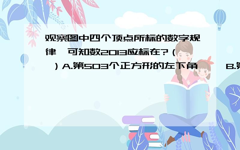 观察图中四个顶点所标的数字规律,可知数2013应标在?（ ）A.第503个正方形的左下角     B.第503个正方形的右下角   C.第504个正方形的左上角   D.第504个正方形的右下角    图形：