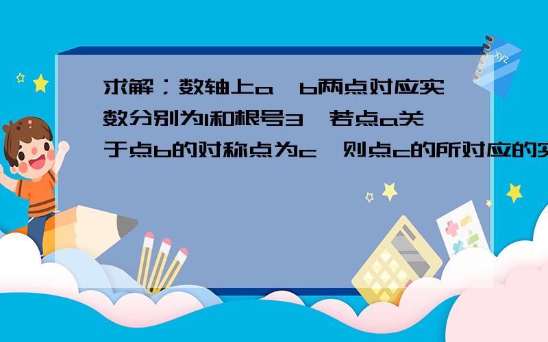 求解；数轴上a,b两点对应实数分别为1和根号3,若点a关于点b的对称点为c,则点c的所对应的实数为多少图如下