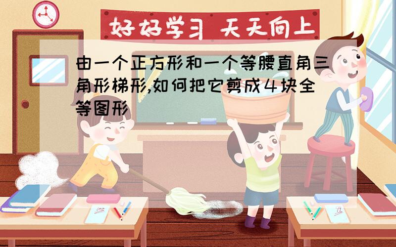 由一个正方形和一个等腰直角三角形梯形,如何把它剪成４块全等图形