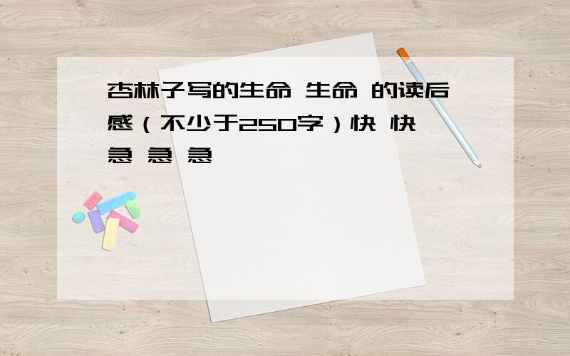 杏林子写的生命 生命 的读后感（不少于250字）快 快 急 急 急 、 、 、 、 、 、 、 、