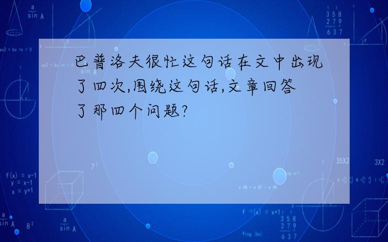 巴普洛夫很忙这句话在文中出现了四次,围绕这句话,文章回答了那四个问题?