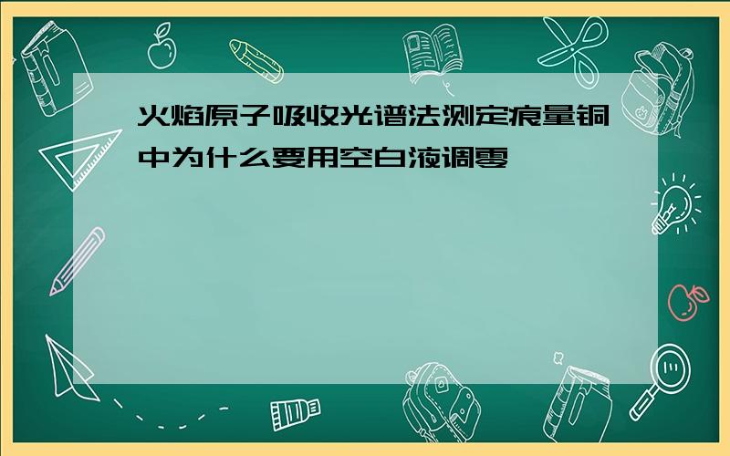 火焰原子吸收光谱法测定痕量铜中为什么要用空白液调零