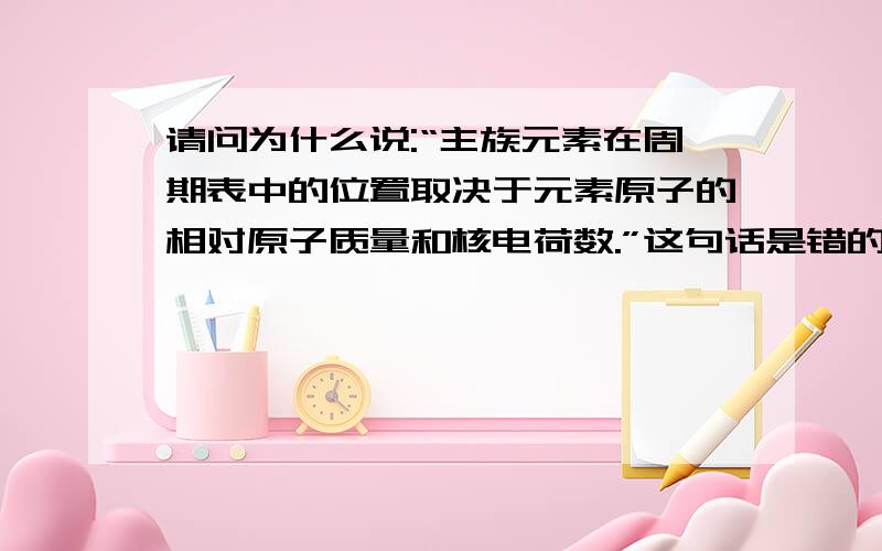 请问为什么说:“主族元素在周期表中的位置取决于元素原子的相对原子质量和核电荷数.”这句话是错的?