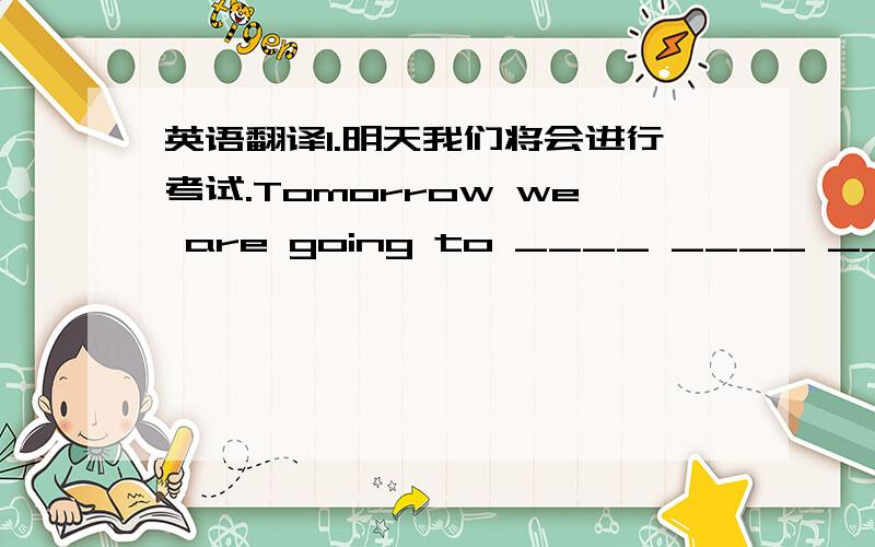 英语翻译1.明天我们将会进行考试.Tomorrow we are going to ____ ____ _____ .