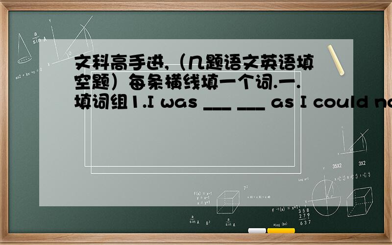 文科高手进,（几题语文英语填空题）每条横线填一个词.一.填词组1.I was ___ ___ as I could not get my car started.2.____ ____ your health can make you ill.3.He who ____ ____ ____ help others can get more respect from others.4.A