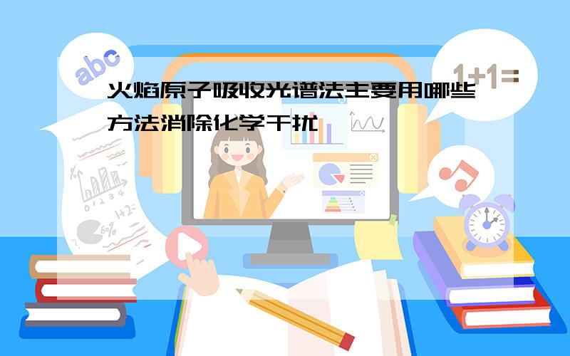 火焰原子吸收光谱法主要用哪些方法消除化学干扰