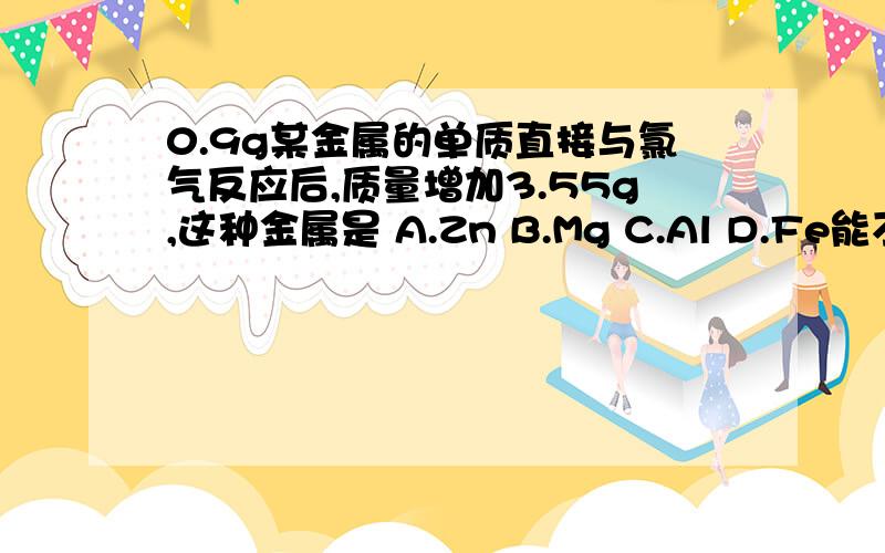 0.9g某金属的单质直接与氯气反应后,质量增加3.55g,这种金属是 A.Zn B.Mg C.Al D.Fe能不能不用摩尔就能做出来