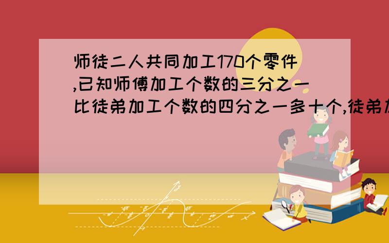 师徒二人共同加工170个零件,已知师傅加工个数的三分之一比徒弟加工个数的四分之一多十个,徒弟加工了多少