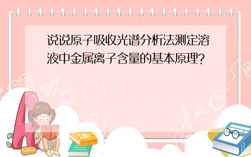 说说原子吸收光谱分析法测定溶液中金属离子含量的基本原理?