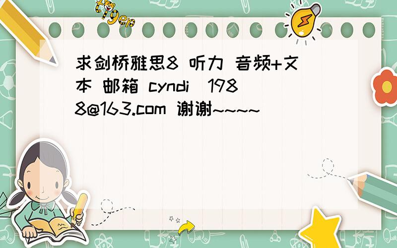 求剑桥雅思8 听力 音频+文本 邮箱 cyndi_1988@163.com 谢谢~~~~