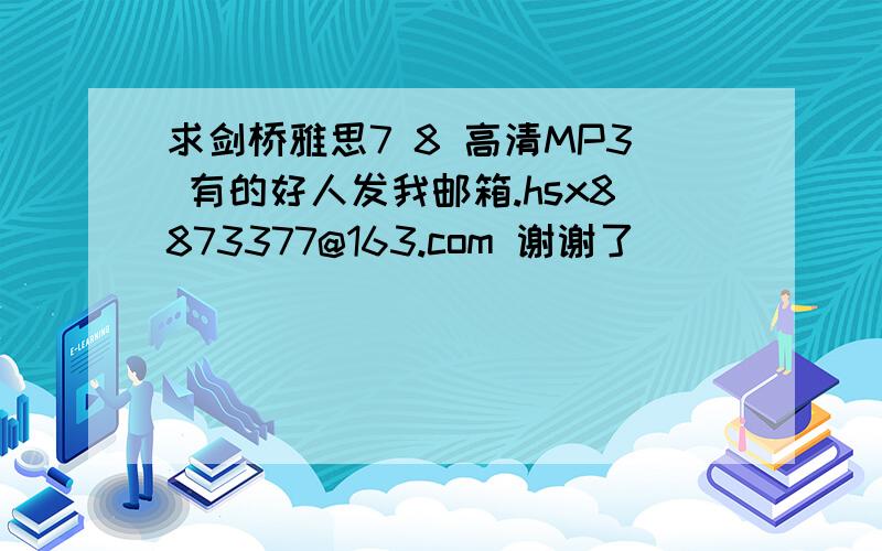 求剑桥雅思7 8 高清MP3 有的好人发我邮箱.hsx8873377@163.com 谢谢了