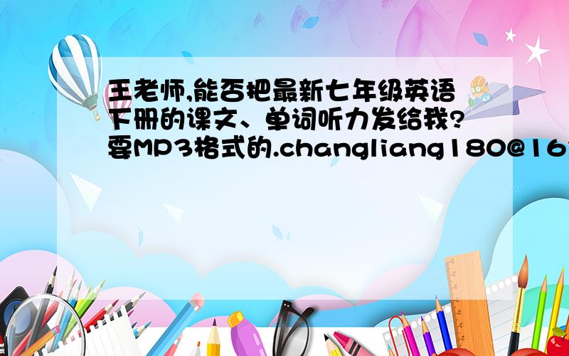 王老师,能否把最新七年级英语下册的课文、单词听力发给我?要MP3格式的.changliang180@163.com谢谢