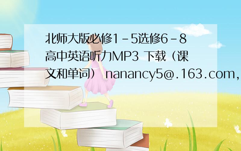 北师大版必修1-5选修6-8高中英语听力MP3 下载（课文和单词） nanancy5@.163.com,nanancy5@.163.com,如果是真的,会再追加分,