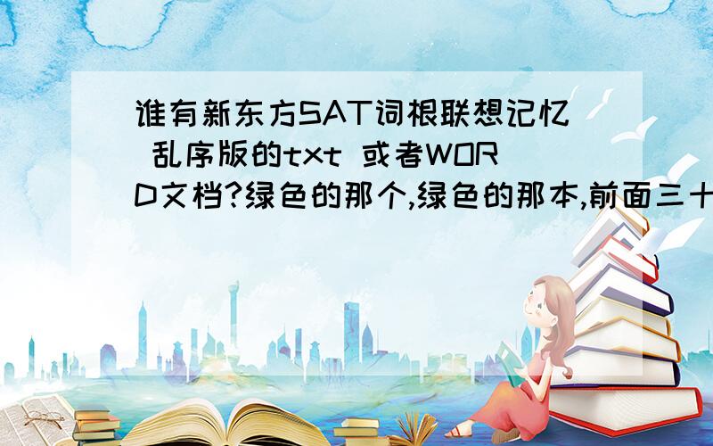 谁有新东方SAT词根联想记忆 乱序版的txt 或者WORD文档?绿色的那个,绿色的那本,前面三十个单元还有后面阅读专项分类的