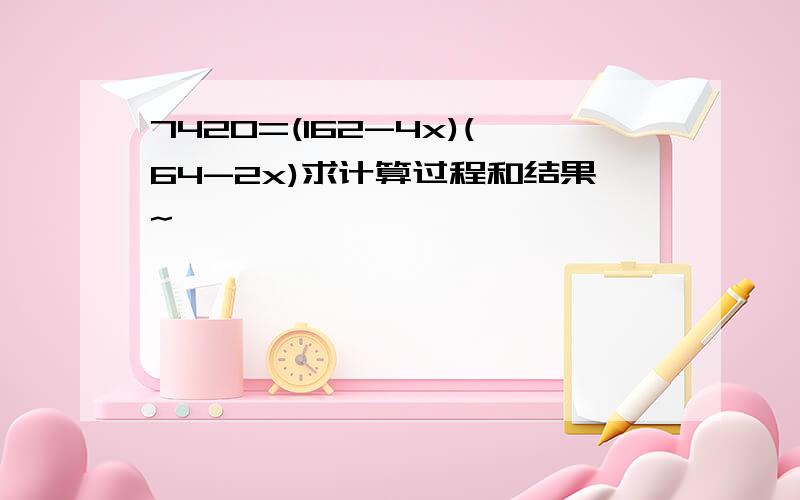 7420=(162-4x)(64-2x)求计算过程和结果~