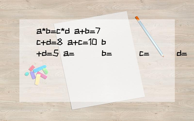 a*b=c*d a+b=7 c+d=8 a+c=10 b+d=5 a=( ) b=( ) c=( ) d=（ ）答案我也知道：a=4 b=3 c=6 d=2 .但是我给孩子就是不会讲,