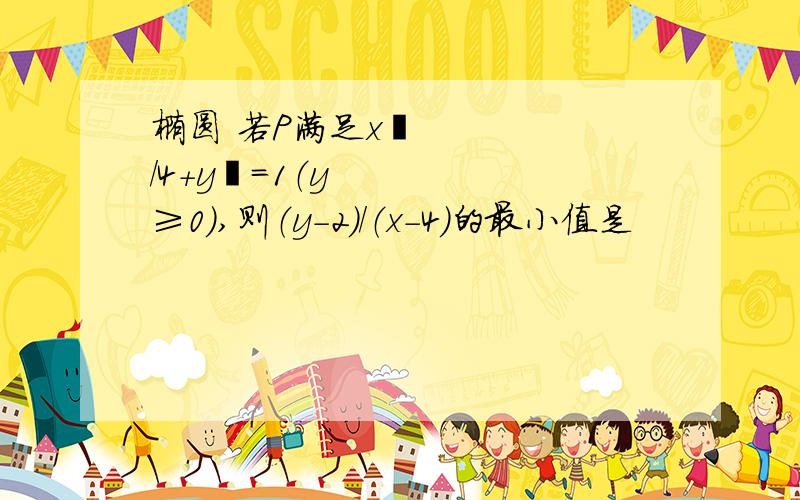 椭圆 若P满足x²/4+y²=1（y≥0）,则（y-2）/（x-4）的最小值是