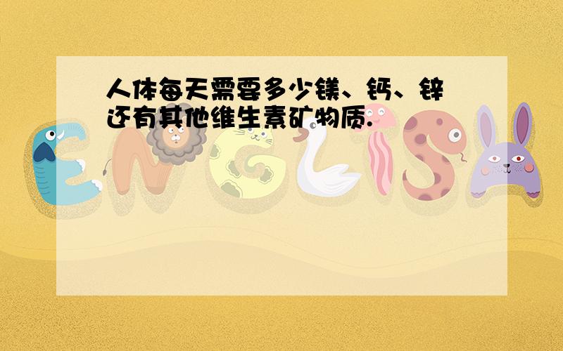 人体每天需要多少镁、钙、锌 还有其他维生素矿物质.