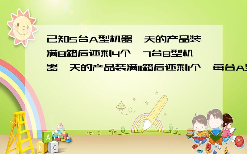 已知5台A型机器一天的产品装满8箱后还剩4个,7台B型机器一天的产品装满11箱后还剩1个,每台A型机器比B型机器一天多生产1个产品,求每箱有多少个产品.