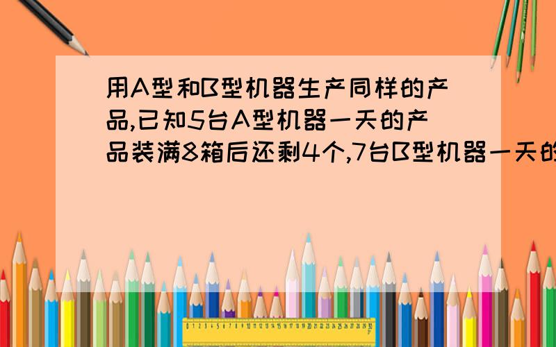 用A型和B型机器生产同样的产品,已知5台A型机器一天的产品装满8箱后还剩4个,7台B型机器一天的产品装满11箱后还剩1个,每台A型机器比B型机器一天多生产1个产品,求每箱装多少个产品.