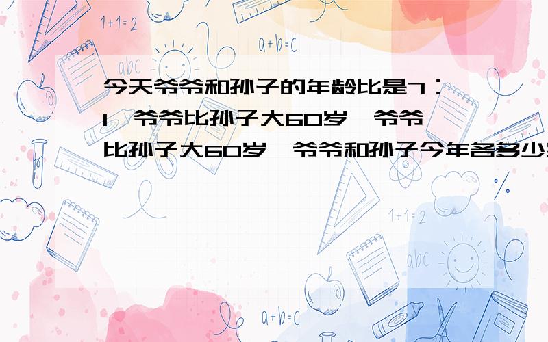 今天爷爷和孙子的年龄比是7：1,爷爷比孙子大60岁,爷爷比孙子大60岁,爷爷和孙子今年各多少岁?最好有算式解