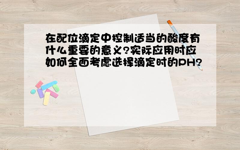 在配位滴定中控制适当的酸度有什么重要的意义?实际应用时应如何全面考虑选择滴定时的PH?