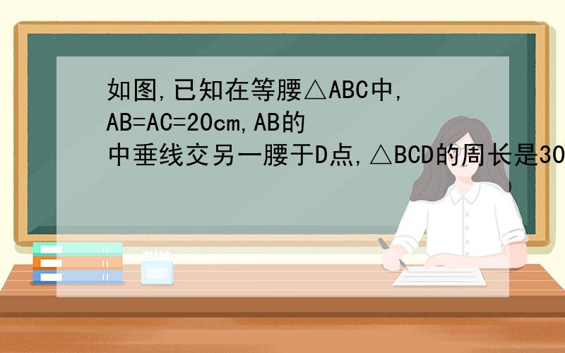 如图,已知在等腰△ABC中,AB=AC=20cm,AB的中垂线交另一腰于D点,△BCD的周长是30cm,则BC=____