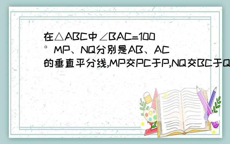 在△ABC中∠BAC=100°MP、NQ分别是AB、AC的垂直平分线,MP交PC于P,NQ交BC于Q.求∠PAQ的度数