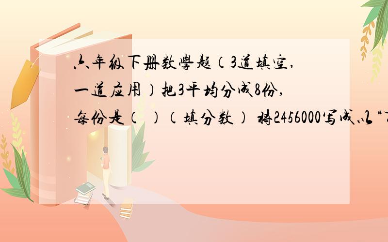 六年级下册数学题（3道填空,一道应用）把3平均分成8份,每份是（ ）（填分数） 将2456000写成以“万”为单位的数是（ ）把4.5万改写成以“个”作为单位的数,写作（ ）.应用：甲、乙两城间