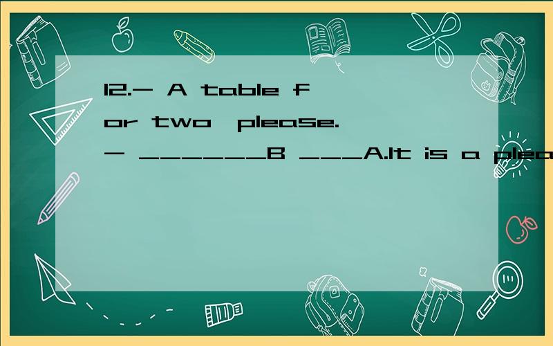 12.- A table for two,please.- ______B ___A.It is a pleasure.B.This way,please.C.What can I do for you?D.Are you ready to order?