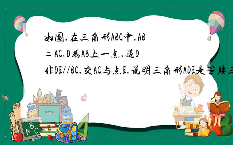 如图,在三角形ABC中,AB=AC,D为AB上一点,过D作DE//BC,交AC与点E,说明三角形ADE是等腰三角形的理由