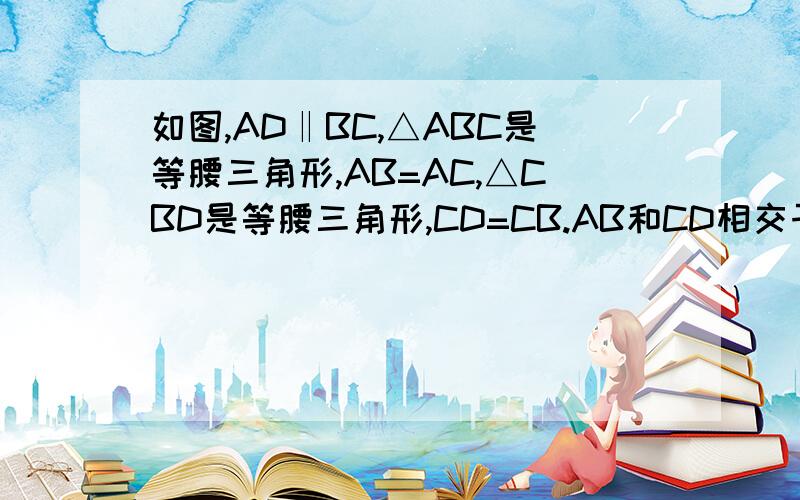 如图,AD‖BC,△ABC是等腰三角形,AB=AC,△CBD是等腰三角形,CD=CB.AB和CD相交于E,求证BE=BD思路也可以