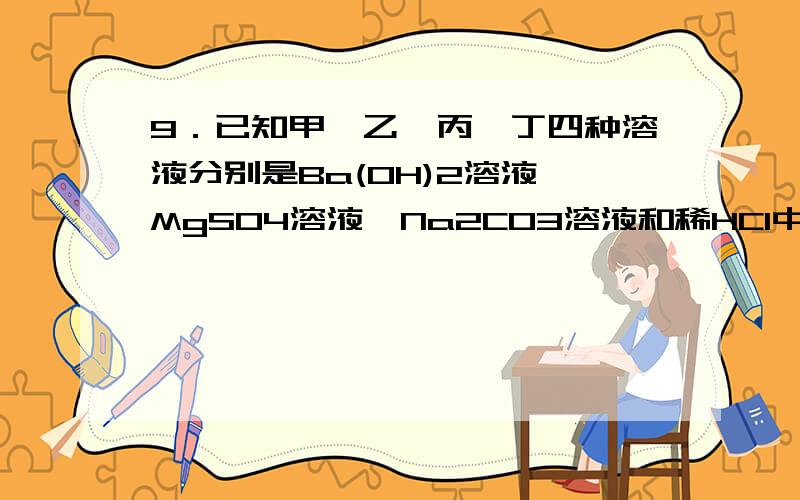 9．已知甲、乙、丙、丁四种溶液分别是Ba(OH)2溶液、MgSO4溶液、Na2CO3溶液和稀HCl中的一种.甲、乙混合有白色沉淀出现；乙、丙按一定比例混合后所得液体的导电性几乎为零.则甲、乙、丙、丁