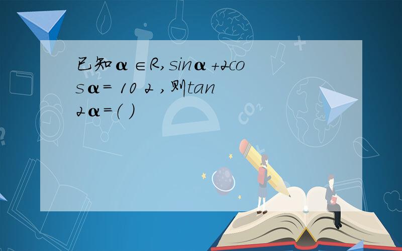 已知α∈R,sinα+2cosα= 10 2 ,则tan2α=（ ）