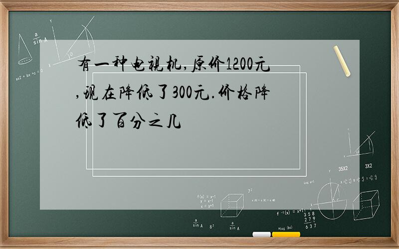 有一种电视机,原价1200元,现在降低了300元.价格降低了百分之几