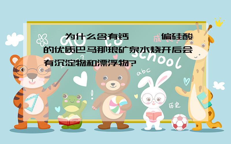 一、为什么含有钙、镁、偏硅酸的优质巴马那琅矿泉水烧开后会有沉淀物和漂浮物?