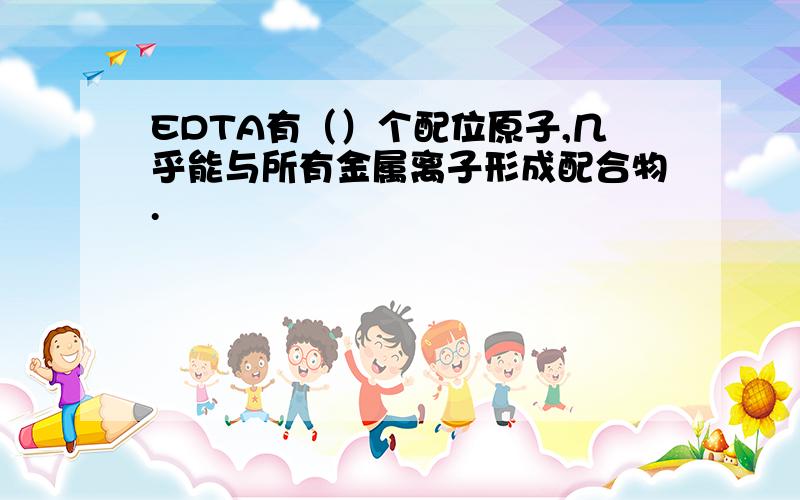 EDTA有（）个配位原子,几乎能与所有金属离子形成配合物.