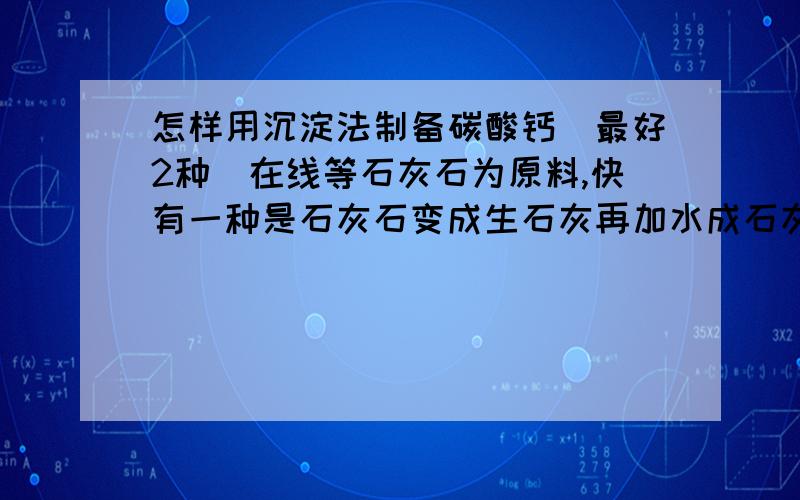 怎样用沉淀法制备碳酸钙(最好2种)在线等石灰石为原料,快有一种是石灰石变成生石灰再加水成石灰水,加碳酸钠再成碳酸钙求另种方法,题就是这样的