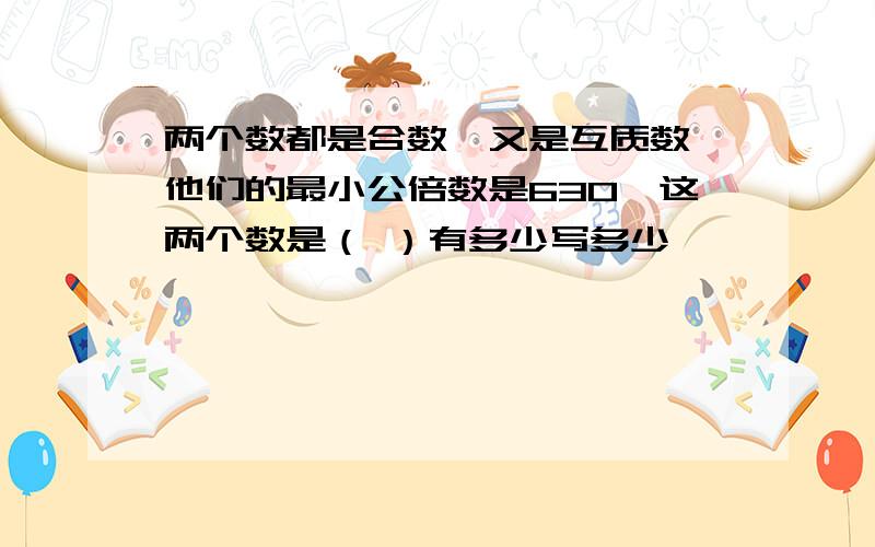 两个数都是合数,又是互质数,他们的最小公倍数是630,这两个数是（ ）有多少写多少