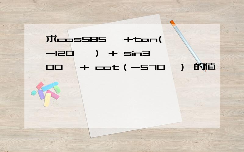 求cos585° +tan(-120° ） + sin300° + cot（-570°） 的值