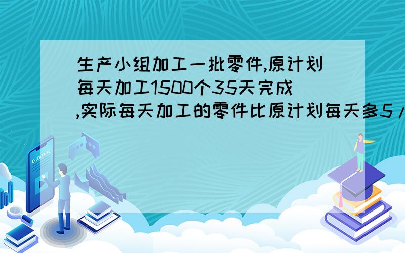 生产小组加工一批零件,原计划每天加工1500个35天完成,实际每天加工的零件比原计划每天多5/2,实际完成这批零件用多少天