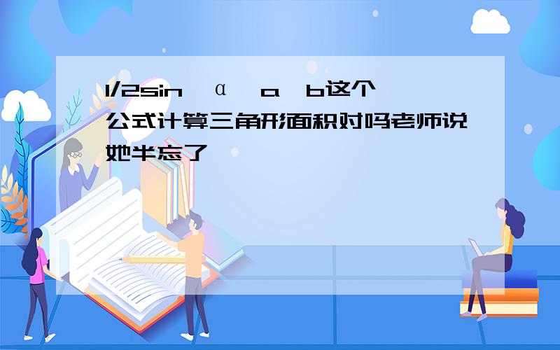 1/2sin∠α*a*b这个公式计算三角形面积对吗老师说她半忘了