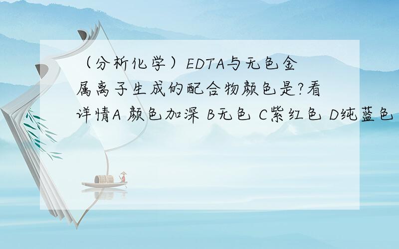 （分析化学）EDTA与无色金属离子生成的配合物颜色是?看详情A 颜色加深 B无色 C紫红色 D纯蓝色 E 亮黄色 我选得是A,不知是否正确,请说明