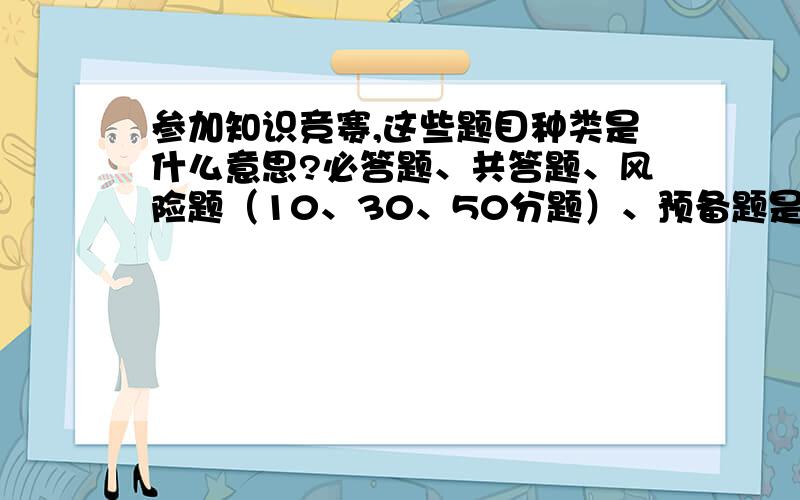 参加知识竞赛,这些题目种类是什么意思?必答题、共答题、风险题（10、30、50分题）、预备题是什么意思?