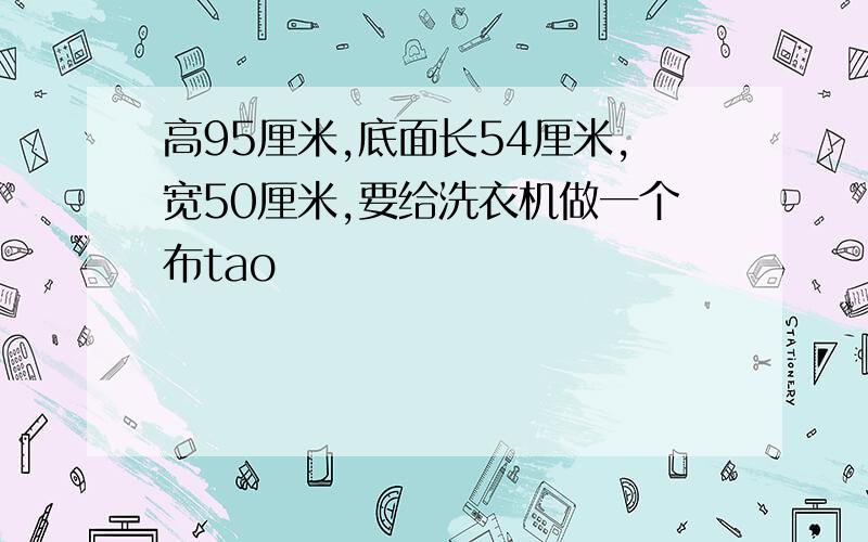 高95厘米,底面长54厘米,宽50厘米,要给洗衣机做一个布tao