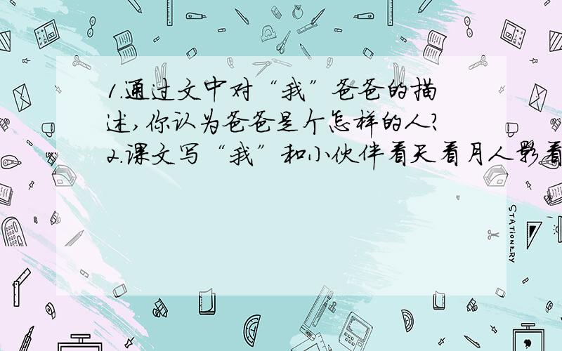 1.通过文中对“我”爸爸的描述,你认为爸爸是个怎样的人?2.课文写“我”和小伙伴看天看月人影看竹影,充满了童趣,你觉得哪些句子描写得罪生动?仔细品味,并略做分析.3.请说出“他明明是来