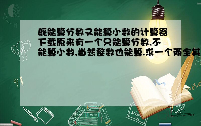 既能算分数又能算小数的计算器下载原来有一个只能算分数,不能算小数,当然整数也能算.求一个两全其美的计算器!