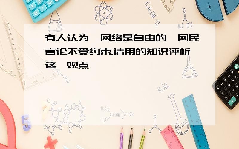 有人认为,网络是自由的,网民言论不受约束.请用的知识评析这一观点