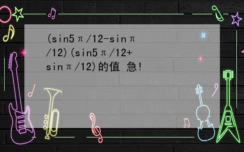 (sin5π/12-sinπ/12)(sin5π/12+sinπ/12)的值 急!